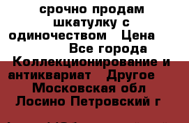 срочно продам шкатулку с одиночеством › Цена ­ 10 000 - Все города Коллекционирование и антиквариат » Другое   . Московская обл.,Лосино-Петровский г.